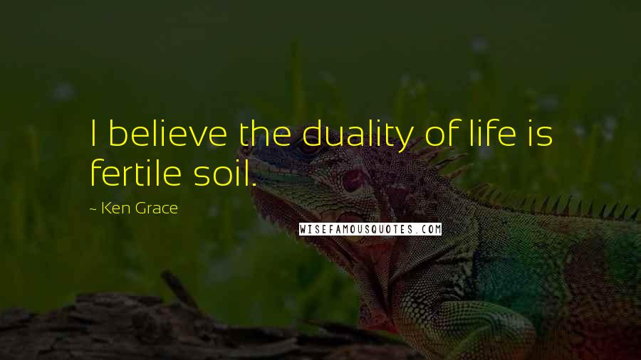 Ken Grace Quotes: I believe the duality of life is fertile soil.