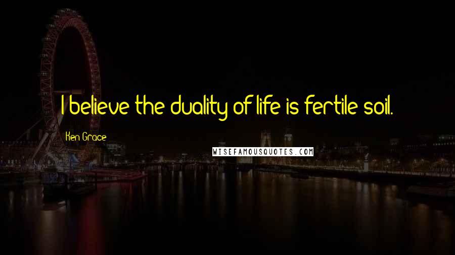 Ken Grace Quotes: I believe the duality of life is fertile soil.