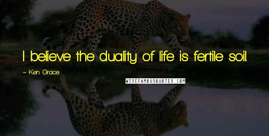 Ken Grace Quotes: I believe the duality of life is fertile soil.