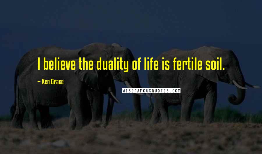 Ken Grace Quotes: I believe the duality of life is fertile soil.