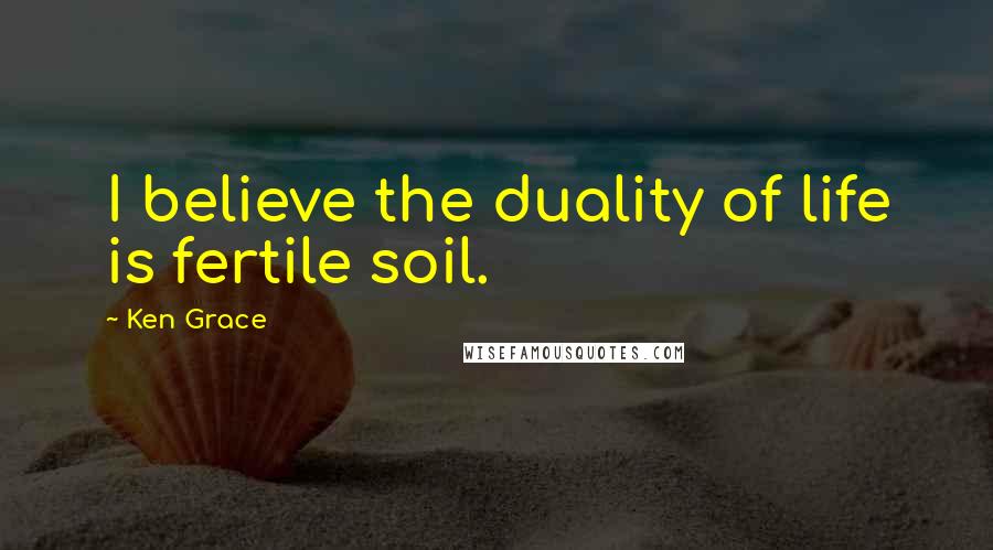 Ken Grace Quotes: I believe the duality of life is fertile soil.