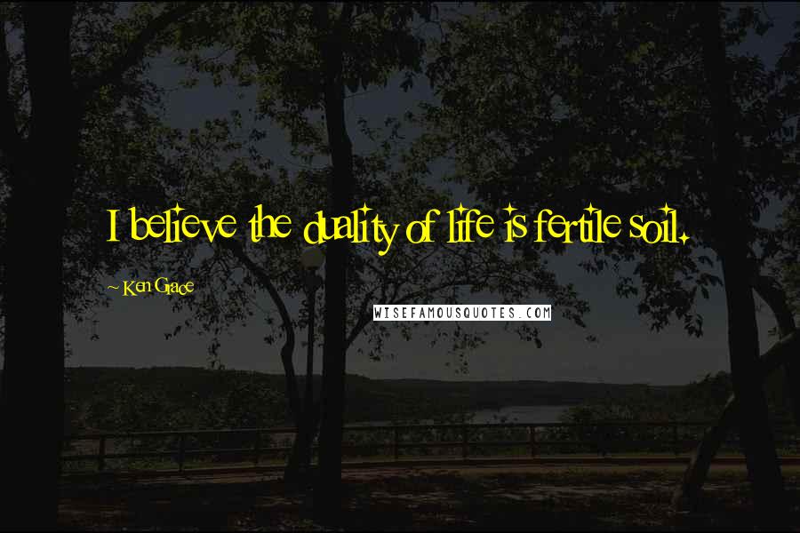 Ken Grace Quotes: I believe the duality of life is fertile soil.