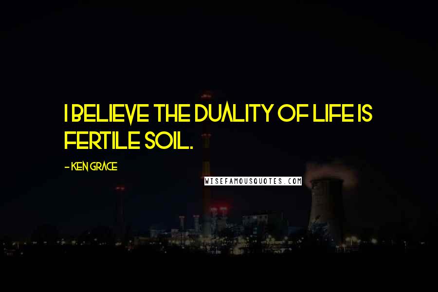 Ken Grace Quotes: I believe the duality of life is fertile soil.