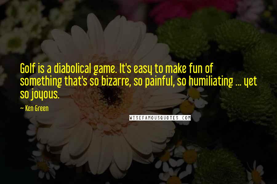 Ken Green Quotes: Golf is a diabolical game. It's easy to make fun of something that's so bizarre, so painful, so humiliating ... yet so joyous.