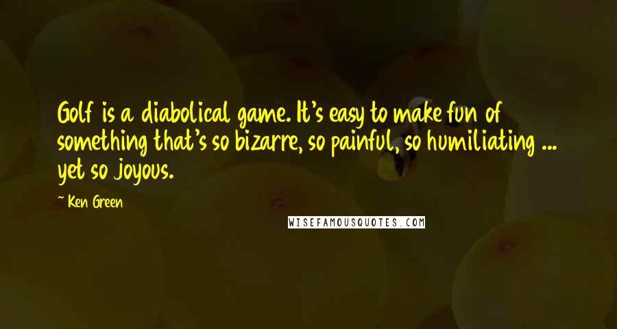Ken Green Quotes: Golf is a diabolical game. It's easy to make fun of something that's so bizarre, so painful, so humiliating ... yet so joyous.