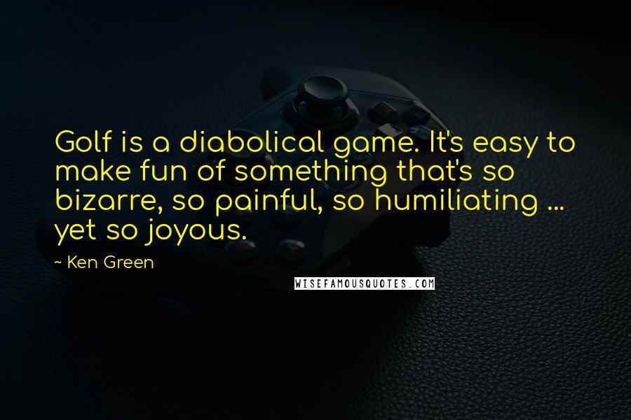 Ken Green Quotes: Golf is a diabolical game. It's easy to make fun of something that's so bizarre, so painful, so humiliating ... yet so joyous.