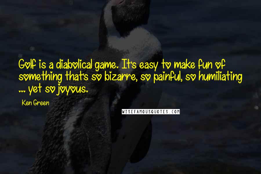 Ken Green Quotes: Golf is a diabolical game. It's easy to make fun of something that's so bizarre, so painful, so humiliating ... yet so joyous.