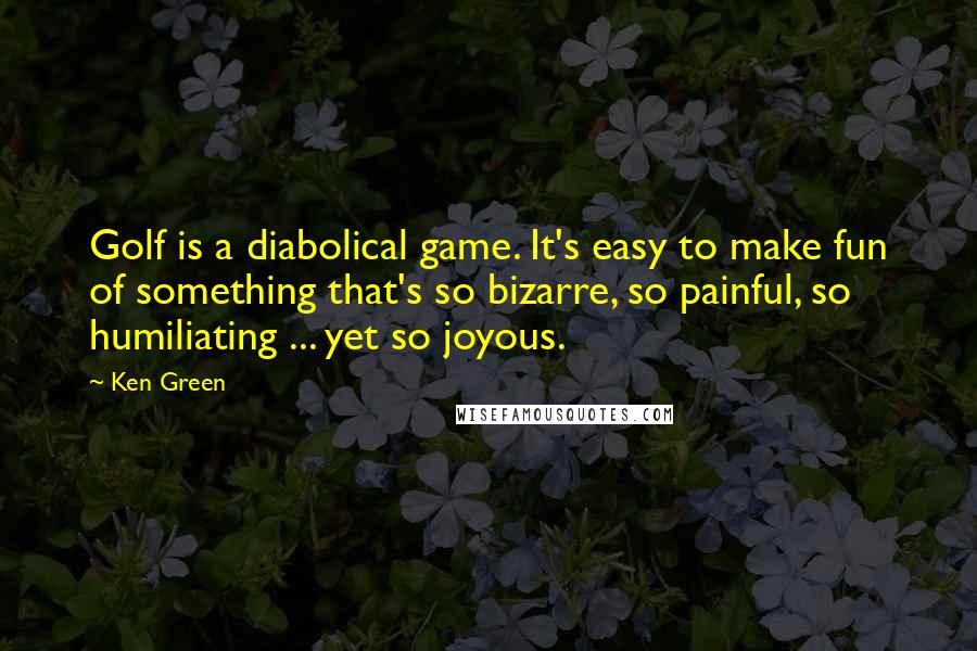 Ken Green Quotes: Golf is a diabolical game. It's easy to make fun of something that's so bizarre, so painful, so humiliating ... yet so joyous.