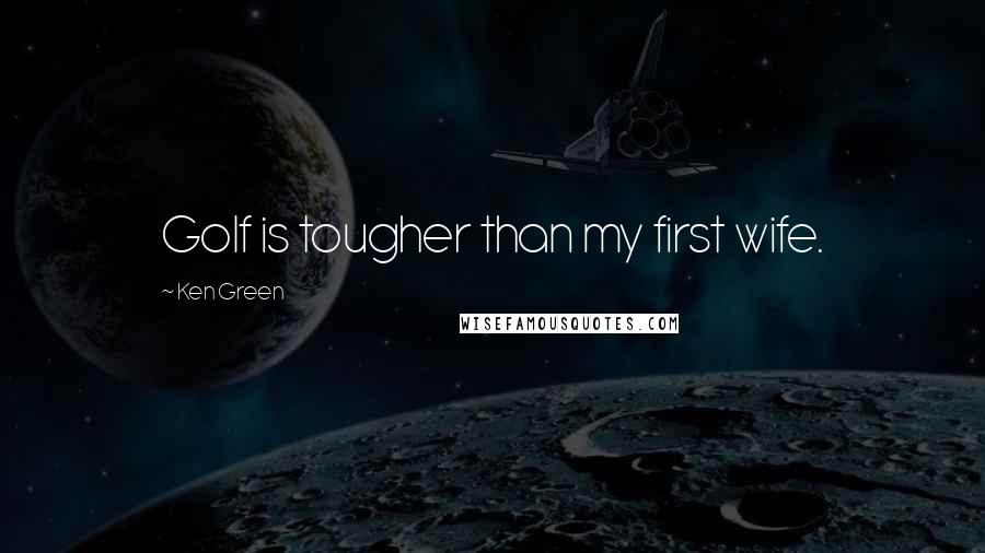 Ken Green Quotes: Golf is tougher than my first wife.