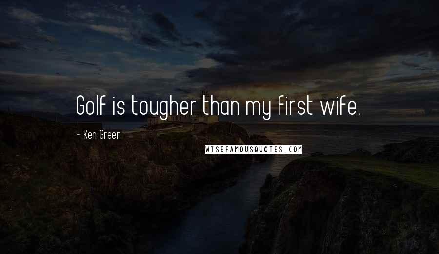 Ken Green Quotes: Golf is tougher than my first wife.