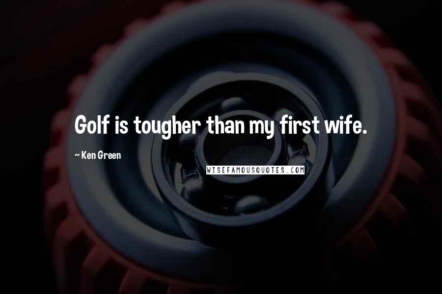Ken Green Quotes: Golf is tougher than my first wife.
