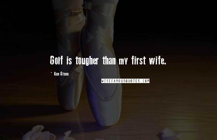 Ken Green Quotes: Golf is tougher than my first wife.