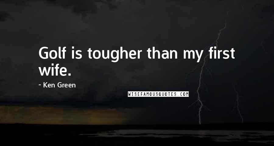 Ken Green Quotes: Golf is tougher than my first wife.