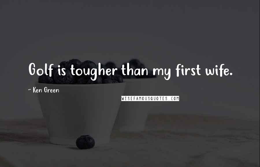 Ken Green Quotes: Golf is tougher than my first wife.