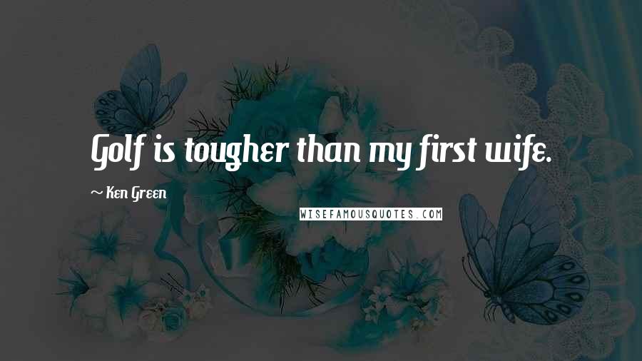 Ken Green Quotes: Golf is tougher than my first wife.