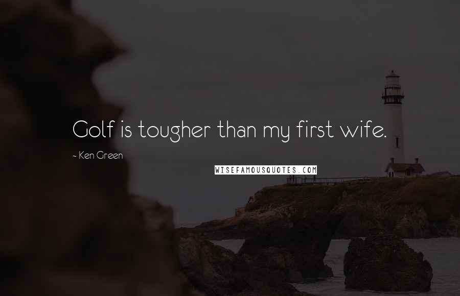 Ken Green Quotes: Golf is tougher than my first wife.
