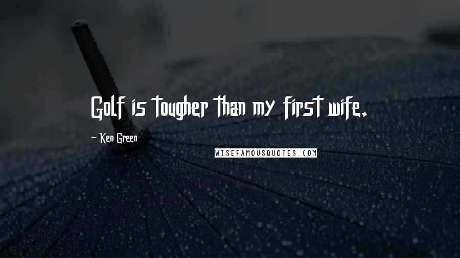 Ken Green Quotes: Golf is tougher than my first wife.