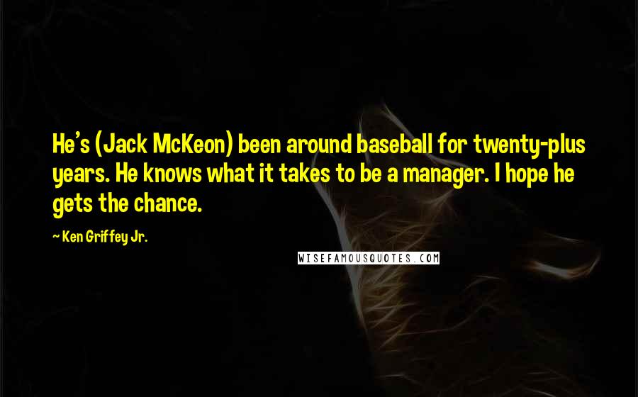Ken Griffey Jr. Quotes: He's (Jack McKeon) been around baseball for twenty-plus years. He knows what it takes to be a manager. I hope he gets the chance.