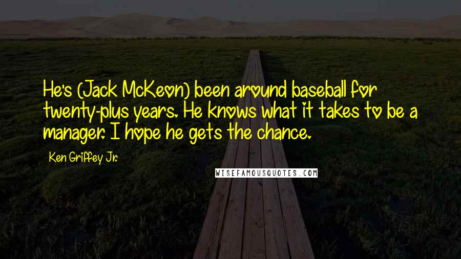 Ken Griffey Jr. Quotes: He's (Jack McKeon) been around baseball for twenty-plus years. He knows what it takes to be a manager. I hope he gets the chance.