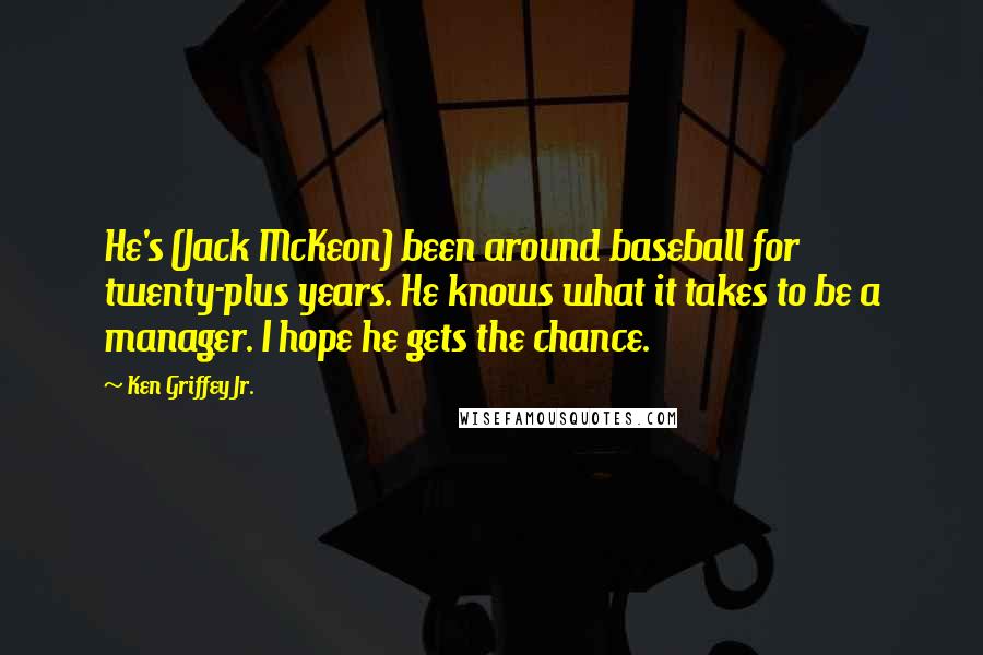 Ken Griffey Jr. Quotes: He's (Jack McKeon) been around baseball for twenty-plus years. He knows what it takes to be a manager. I hope he gets the chance.