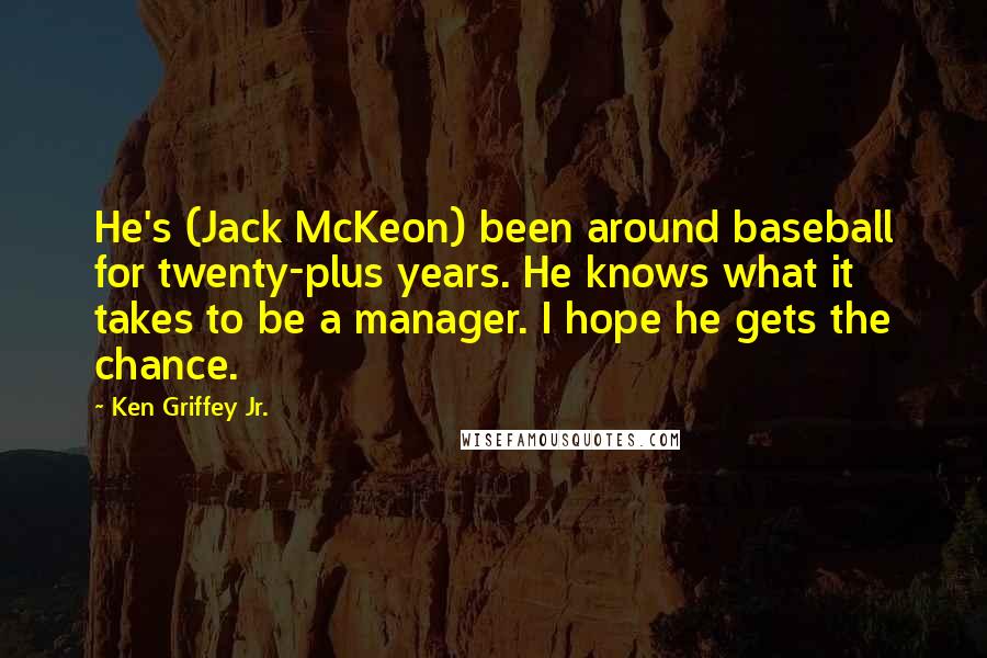 Ken Griffey Jr. Quotes: He's (Jack McKeon) been around baseball for twenty-plus years. He knows what it takes to be a manager. I hope he gets the chance.