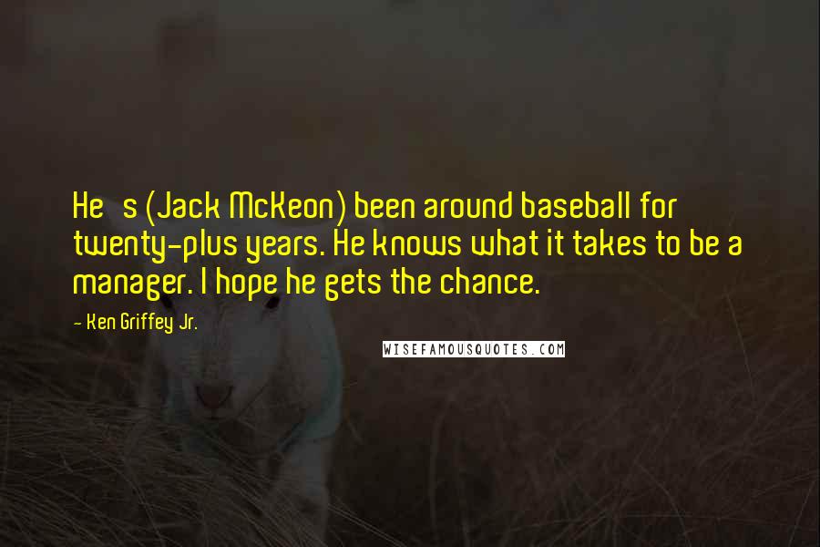 Ken Griffey Jr. Quotes: He's (Jack McKeon) been around baseball for twenty-plus years. He knows what it takes to be a manager. I hope he gets the chance.