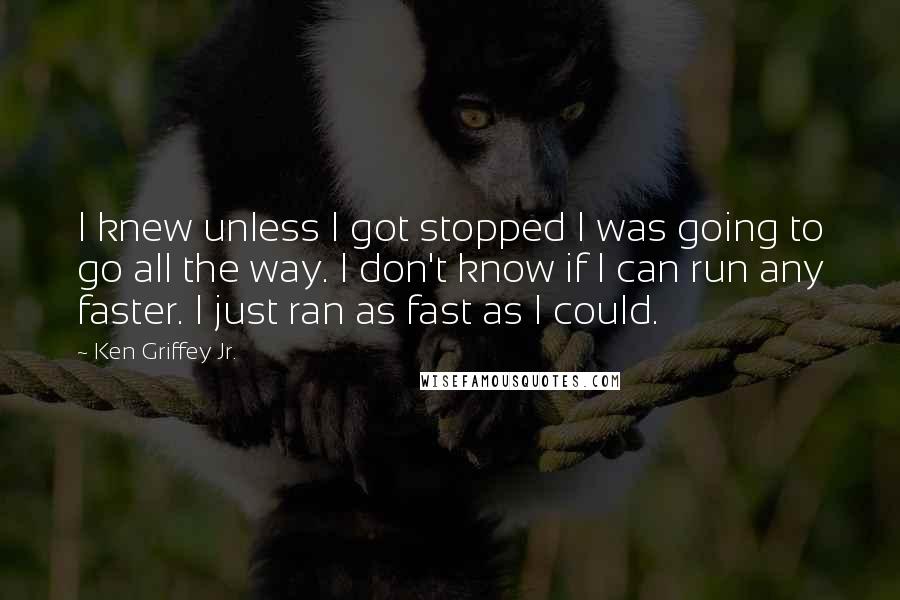 Ken Griffey Jr. Quotes: I knew unless I got stopped I was going to go all the way. I don't know if I can run any faster. I just ran as fast as I could.