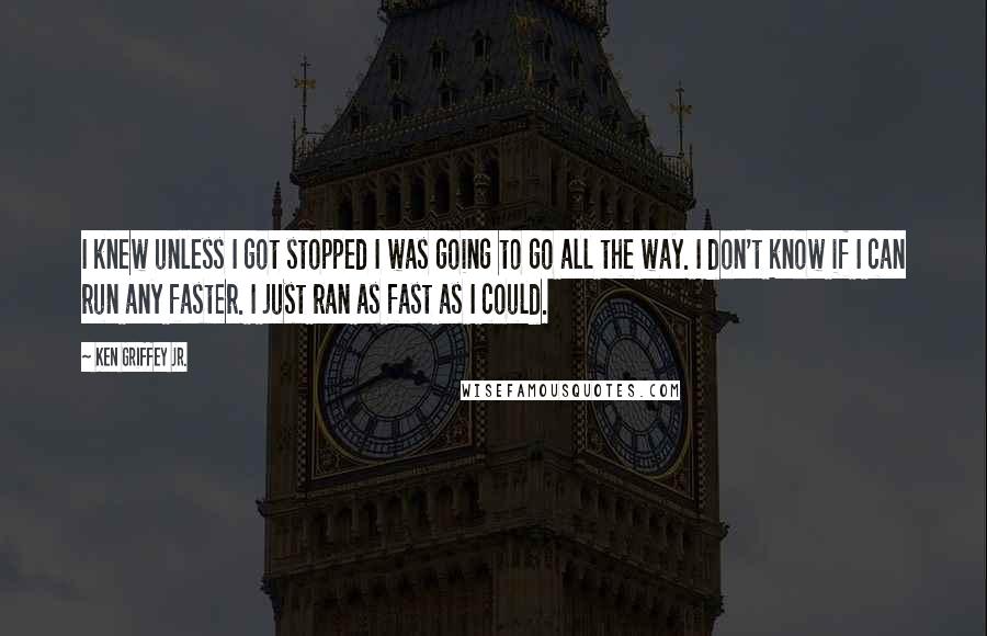 Ken Griffey Jr. Quotes: I knew unless I got stopped I was going to go all the way. I don't know if I can run any faster. I just ran as fast as I could.