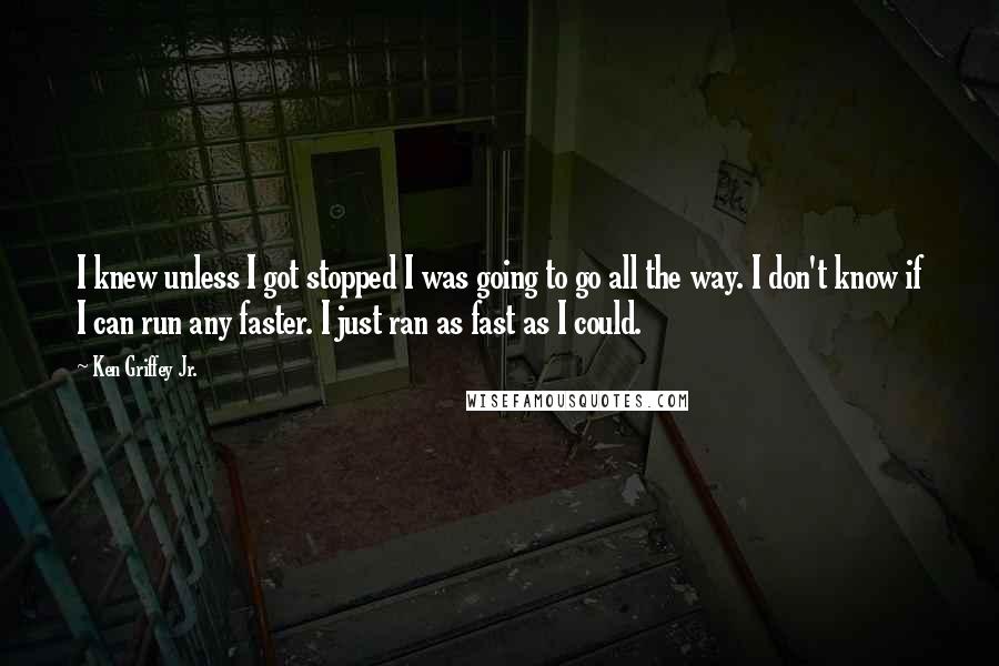 Ken Griffey Jr. Quotes: I knew unless I got stopped I was going to go all the way. I don't know if I can run any faster. I just ran as fast as I could.