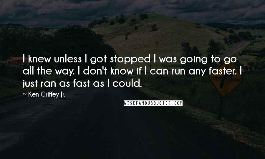 Ken Griffey Jr. Quotes: I knew unless I got stopped I was going to go all the way. I don't know if I can run any faster. I just ran as fast as I could.