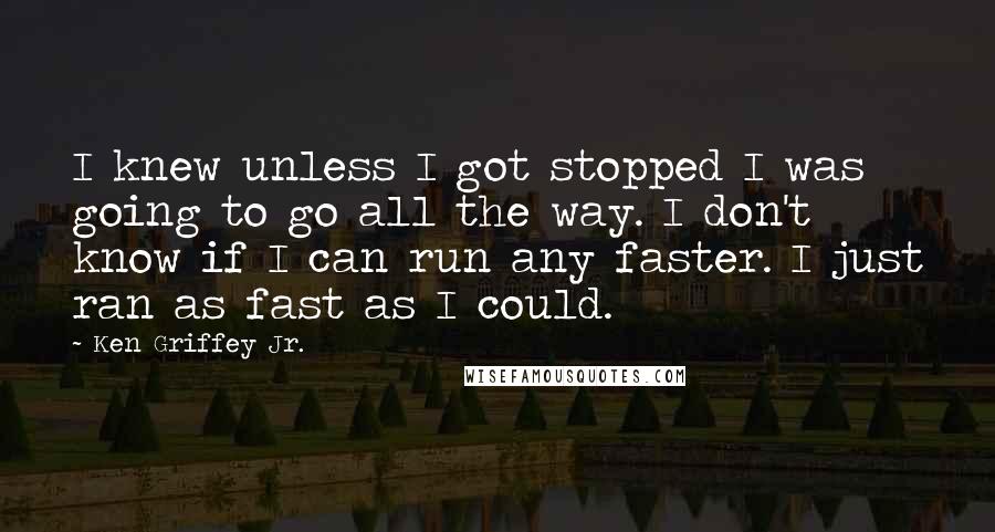 Ken Griffey Jr. Quotes: I knew unless I got stopped I was going to go all the way. I don't know if I can run any faster. I just ran as fast as I could.