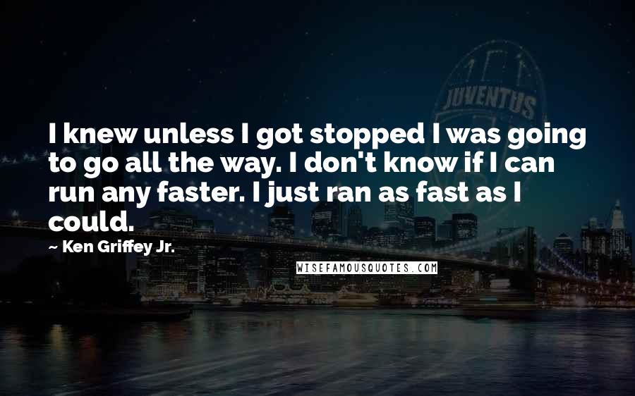 Ken Griffey Jr. Quotes: I knew unless I got stopped I was going to go all the way. I don't know if I can run any faster. I just ran as fast as I could.