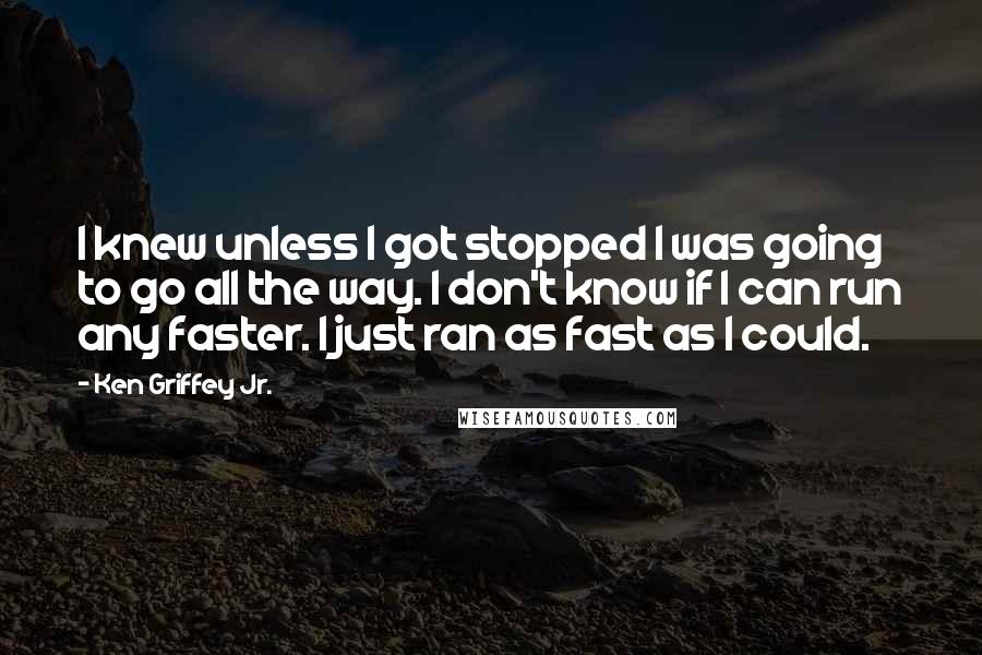 Ken Griffey Jr. Quotes: I knew unless I got stopped I was going to go all the way. I don't know if I can run any faster. I just ran as fast as I could.