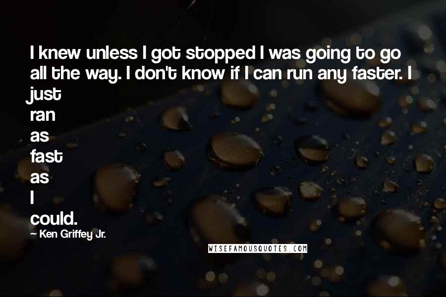 Ken Griffey Jr. Quotes: I knew unless I got stopped I was going to go all the way. I don't know if I can run any faster. I just ran as fast as I could.