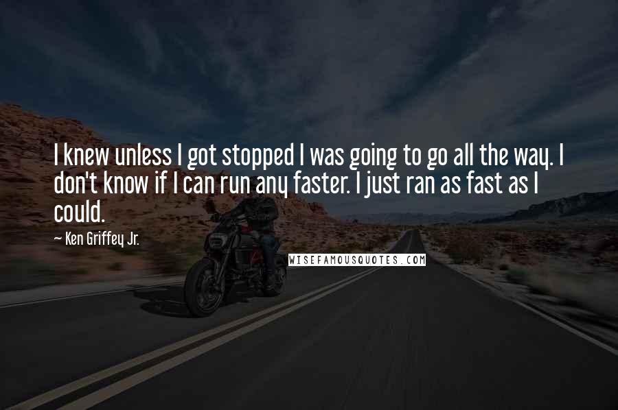 Ken Griffey Jr. Quotes: I knew unless I got stopped I was going to go all the way. I don't know if I can run any faster. I just ran as fast as I could.