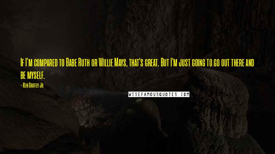 Ken Griffey Jr. Quotes: If I'm compared to Babe Ruth or Willie Mays, that's great. But I'm just going to go out there and be myself.