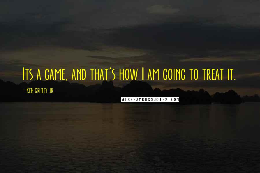 Ken Griffey Jr. Quotes: Its a game, and that's how I am going to treat it.