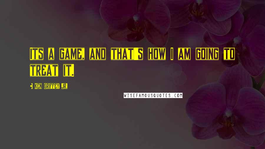 Ken Griffey Jr. Quotes: Its a game, and that's how I am going to treat it.