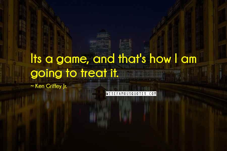 Ken Griffey Jr. Quotes: Its a game, and that's how I am going to treat it.