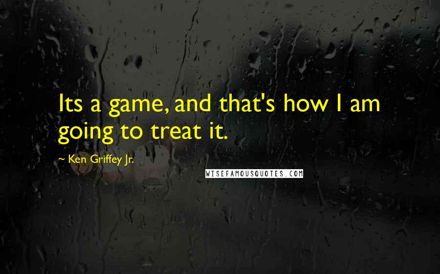 Ken Griffey Jr. Quotes: Its a game, and that's how I am going to treat it.