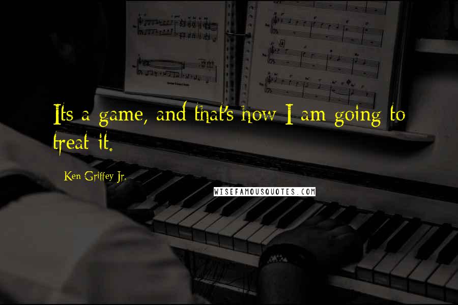 Ken Griffey Jr. Quotes: Its a game, and that's how I am going to treat it.