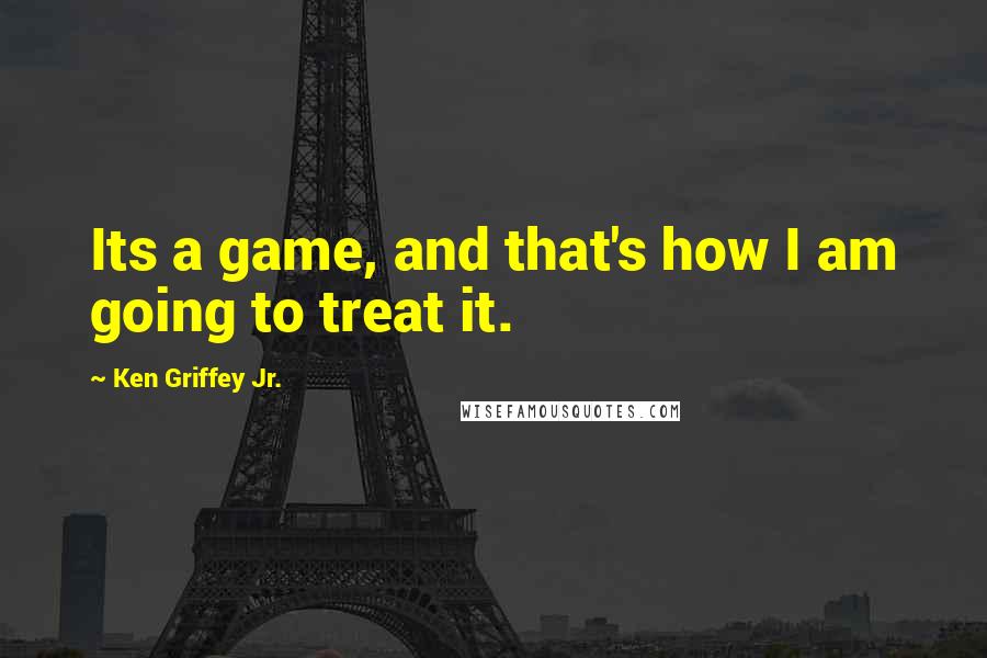 Ken Griffey Jr. Quotes: Its a game, and that's how I am going to treat it.