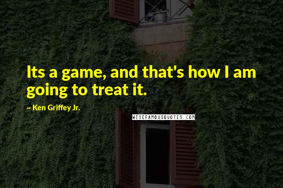 Ken Griffey Jr. Quotes: Its a game, and that's how I am going to treat it.