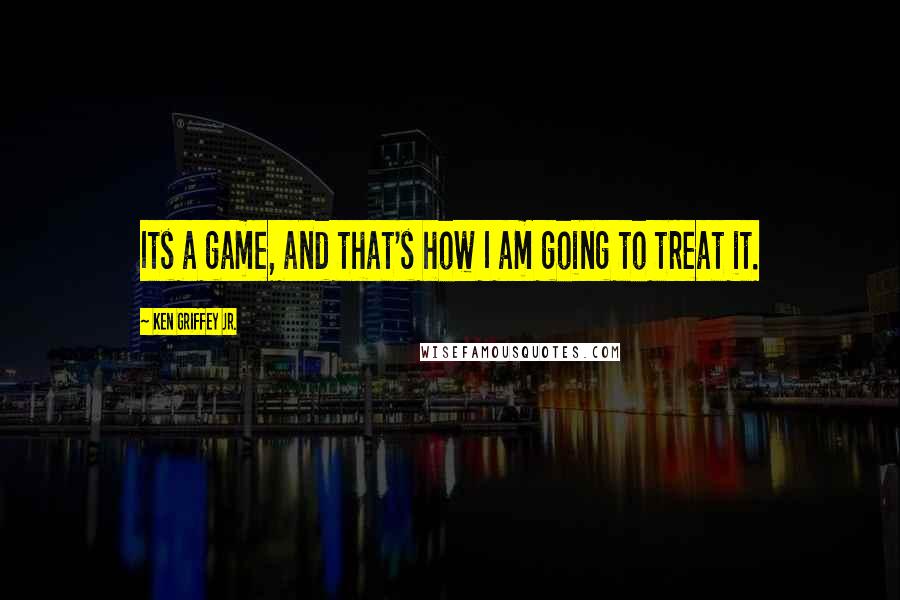 Ken Griffey Jr. Quotes: Its a game, and that's how I am going to treat it.