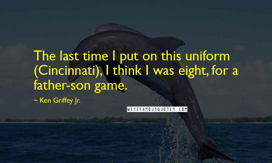 Ken Griffey Jr. Quotes: The last time I put on this uniform (Cincinnati), I think I was eight, for a father-son game.