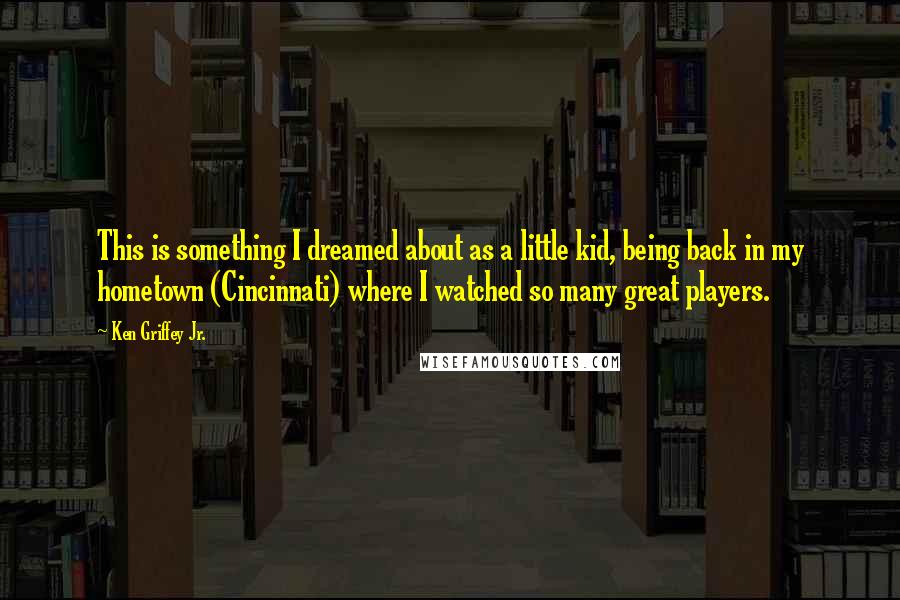 Ken Griffey Jr. Quotes: This is something I dreamed about as a little kid, being back in my hometown (Cincinnati) where I watched so many great players.
