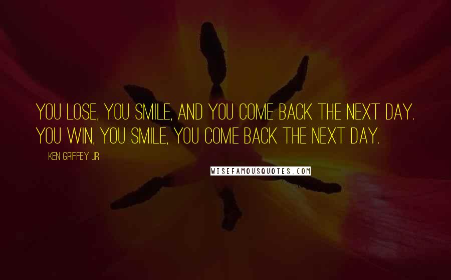 Ken Griffey Jr. Quotes: You lose, you smile, and you come back the next day. You win, you smile, you come back the next day.