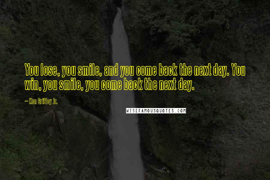 Ken Griffey Jr. Quotes: You lose, you smile, and you come back the next day. You win, you smile, you come back the next day.