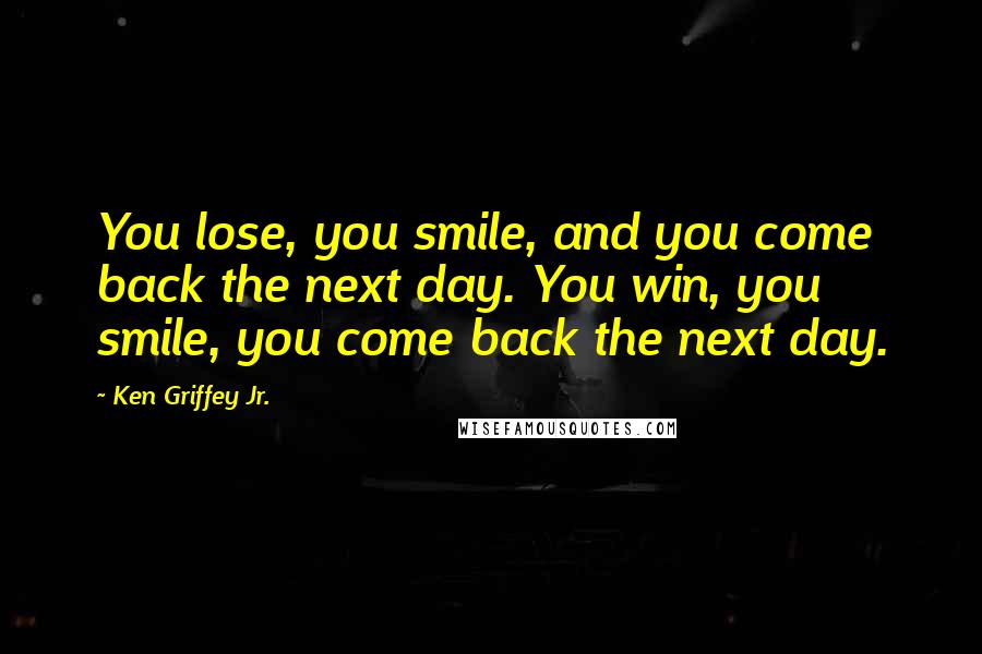 Ken Griffey Jr. Quotes: You lose, you smile, and you come back the next day. You win, you smile, you come back the next day.