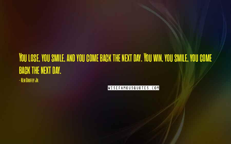 Ken Griffey Jr. Quotes: You lose, you smile, and you come back the next day. You win, you smile, you come back the next day.